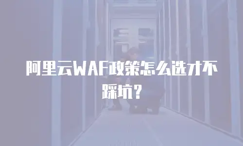 阿里云WAF政策怎么选才不踩坑？