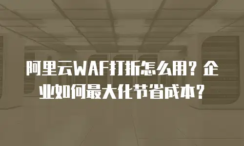 阿里云WAF打折怎么用？企业如何最大化节省成本？