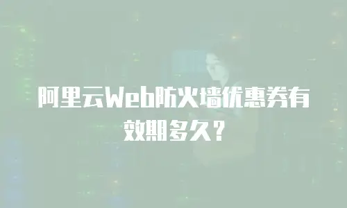 阿里云Web防火墙优惠券有效期多久？