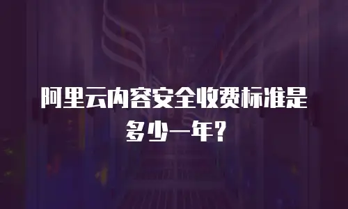 阿里云内容安全收费标准是多少一年？