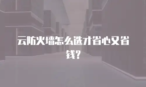 云防火墙怎么选才省心又省钱？