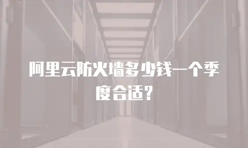 阿里云防火墙多少钱一个季度合适？
