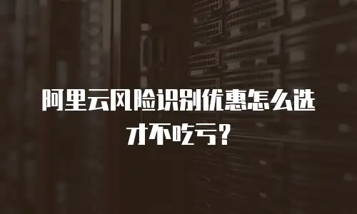 阿里云风险识别优惠怎么选才不吃亏？