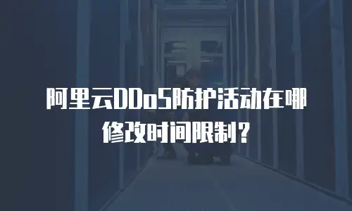 阿里云DDoS防护活动在哪修改时间限制？