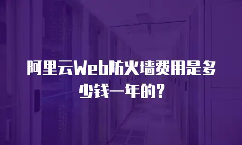 阿里云Web防火墙费用是多少钱一年的？