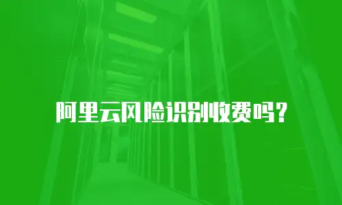 阿里云风险识别收费吗？