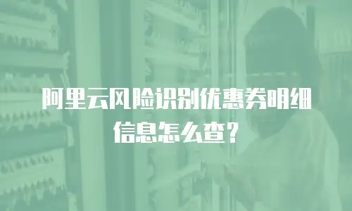 阿里云风险识别优惠券明细信息怎么查？