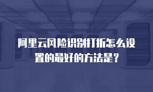 阿里云风险识别打折怎么设置的最好的方法是？