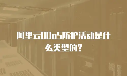 阿里云DDoS防护活动是什么类型的？