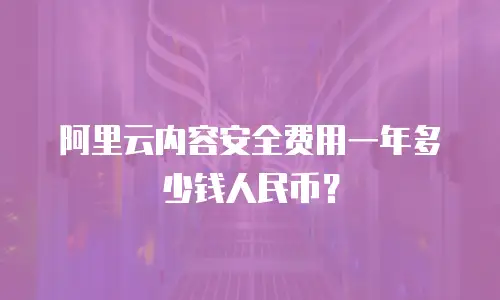 阿里云内容安全费用一年多少钱人民币？