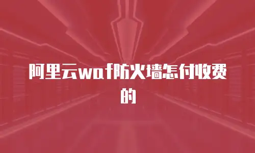 阿里云waf防火墙怎付收费的