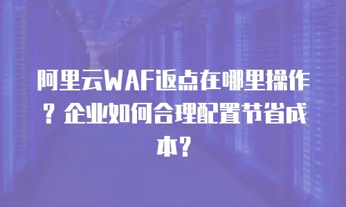 阿里云WAF返点在哪里操作？企业如何合理配置节省成本？