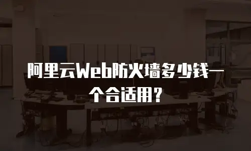 阿里云Web防火墙多少钱一个合适用？