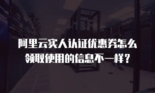 阿里云实人认证优惠券怎么领取使用的信息不一样？