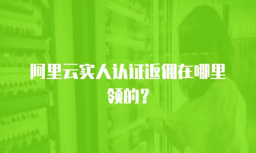 阿里云实人认证返佣在哪里领的？