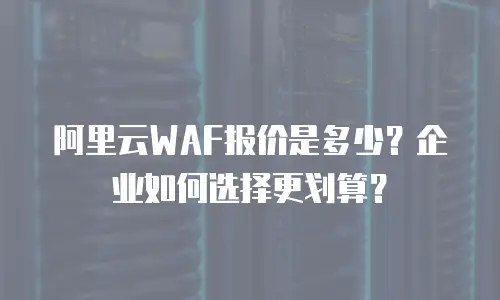 阿里云WAF报价是多少？企业如何选择更划算？