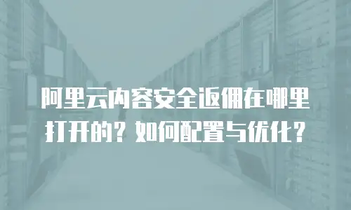 阿里云内容安全返佣在哪里打开的？如何配置与优化？