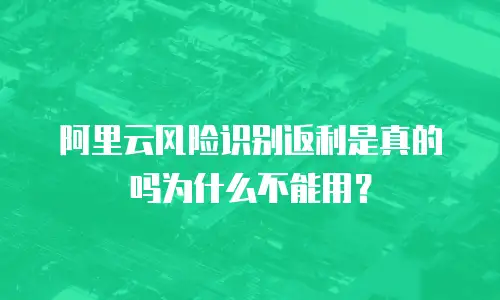 阿里云风险识别返利是真的吗为什么不能用？