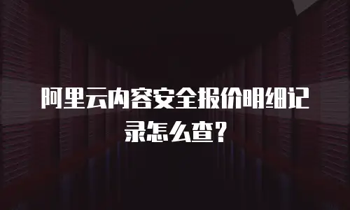 阿里云内容安全报价明细记录怎么查？