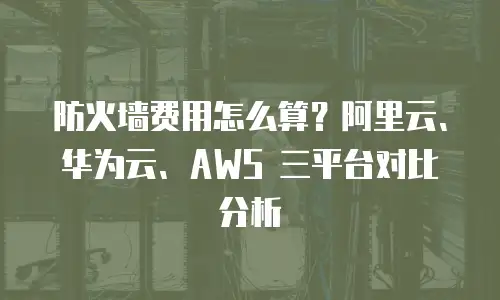 防火墙费用怎么算？阿里云、华为云、AWS 三平台对比分析