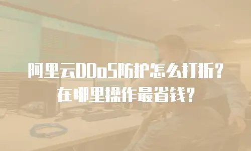 阿里云DDoS防护怎么打折？在哪里操作最省钱？