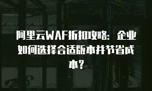 阿里云WAF折扣攻略：企业如何选择合适版本并节省成本？