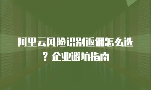 阿里云风险识别返佣怎么选？企业避坑指南