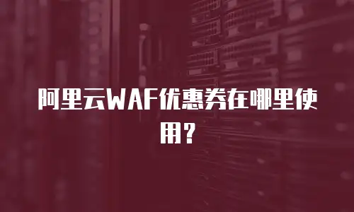 阿里云WAF优惠券在哪里使用？