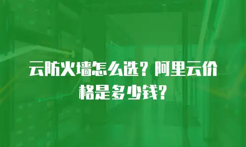 云防火墙怎么选？阿里云价格是多少钱？