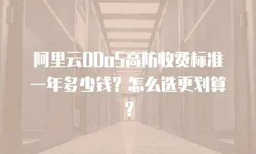 阿里云DDoS高防收费标准一年多少钱？怎么选更划算？