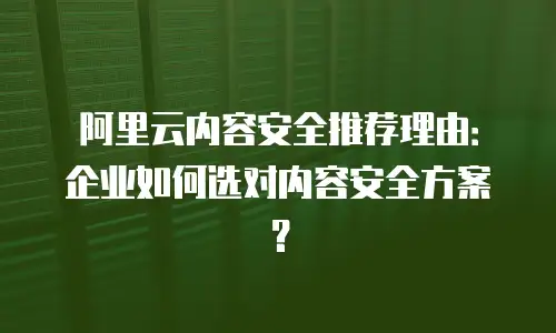 阿里云内容安全推荐理由：企业如何选对内容安全方案？