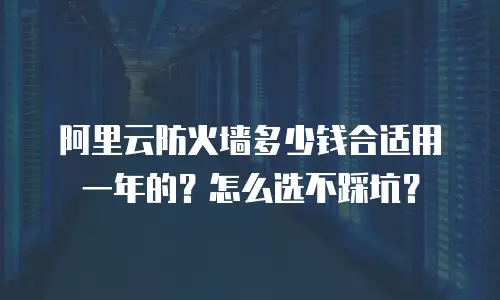阿里云防火墙多少钱合适用一年的？怎么选不踩坑？