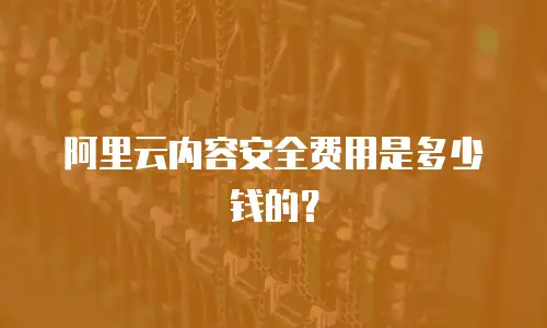阿里云内容安全费用是多少钱的？