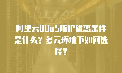 阿里云DDoS防护优惠条件是什么？多云环境下如何选择？