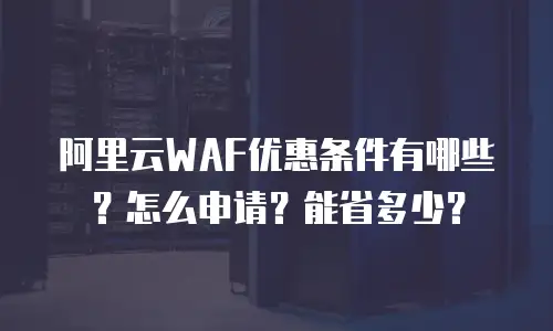 阿里云WAF优惠条件有哪些？怎么申请？能省多少？