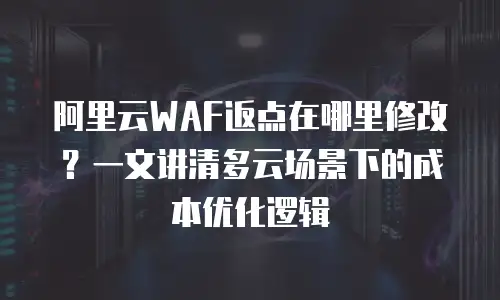 阿里云WAF返点在哪里修改？一文讲清多云场景下的成本优化逻辑