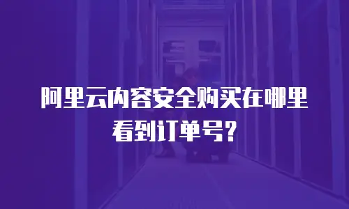 阿里云内容安全购买在哪里看到订单号？