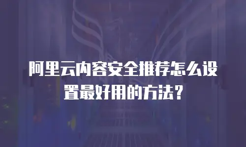阿里云内容安全推荐怎么设置最好用的方法？