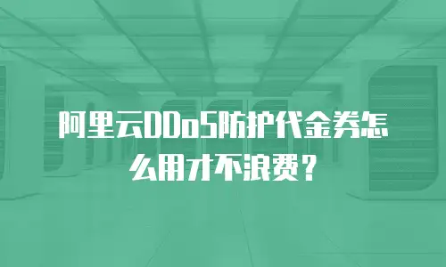 阿里云DDoS防护代金券怎么用才不浪费？
