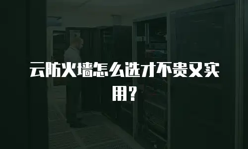 云防火墙怎么选才不贵又实用？