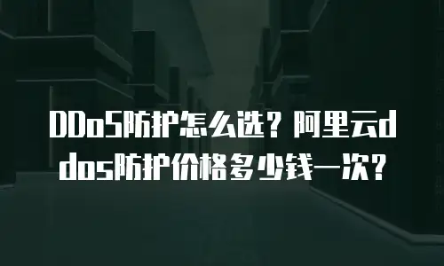 DDoS防护怎么选？阿里云ddos防护价格多少钱一次？
