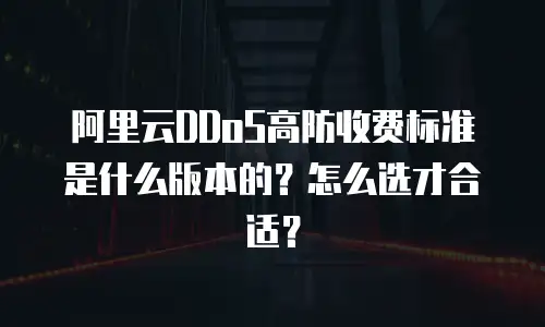 阿里云DDoS高防收费标准是什么版本的？怎么选才合适？
