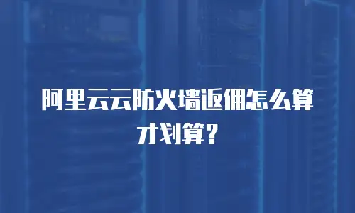阿里云云防火墙返佣怎么算才划算？