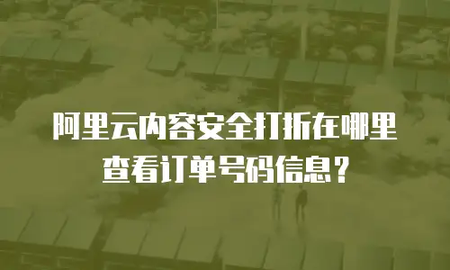 阿里云内容安全打折在哪里查看订单号码信息？