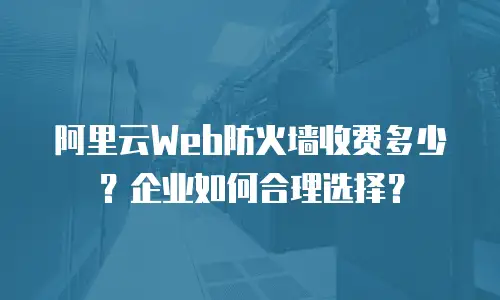 阿里云Web防火墙收费多少？企业如何合理选择？