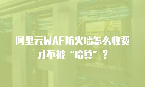 阿里云WAF防火墙怎么收费才不被“暗算”？