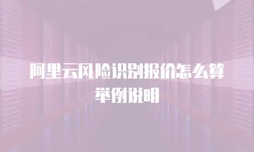 阿里云风险识别报价怎么算 举例说明