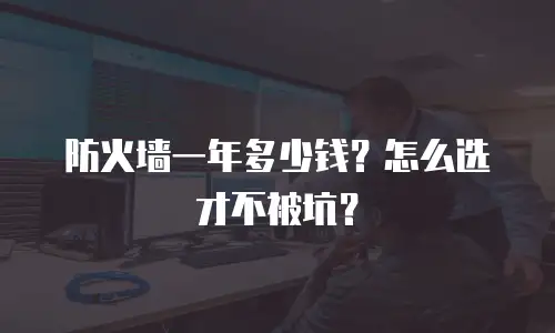 防火墙一年多少钱？怎么选才不被坑？