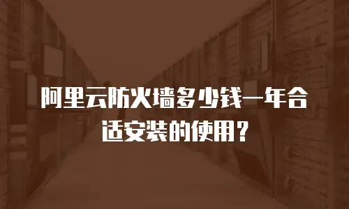 阿里云防火墙多少钱一年合适安装的使用？