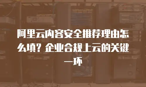 阿里云内容安全推荐理由怎么填？企业合规上云的关键一环
